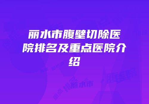 丽水市腹壁切除医院排名及重点医院介绍