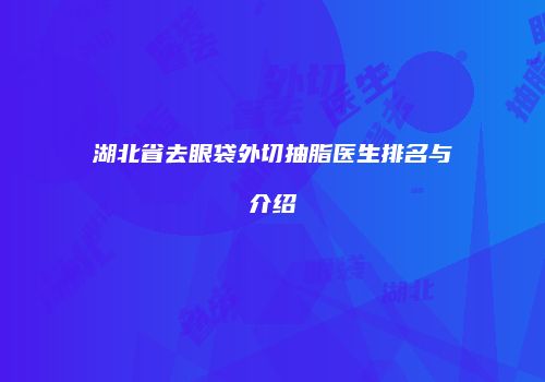 湖北省去眼袋外切抽脂医生排名与介绍