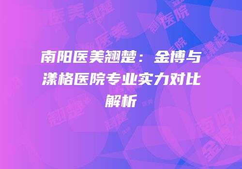 南阳医美翘楚：金博与漾格医院专业实力对比解析