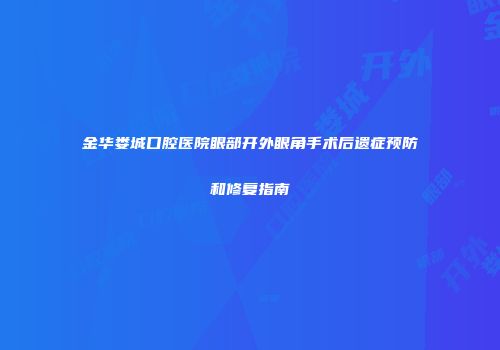 金华娄城口腔医院眼部开外眼角手术后遗症预防和修复指南