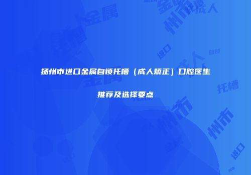扬州市进口金属自锁托槽（成人矫正）口腔医生推荐及选择要点