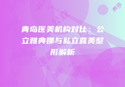 青岛医美机构对比：公立雅典娜与私立喜美整形解析