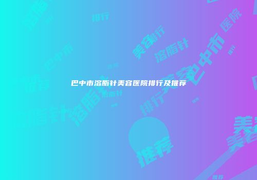 巴中市溶脂针美容医院排行及推荐