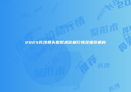 2025长沙鼻头整形术价格行情及推荐机构