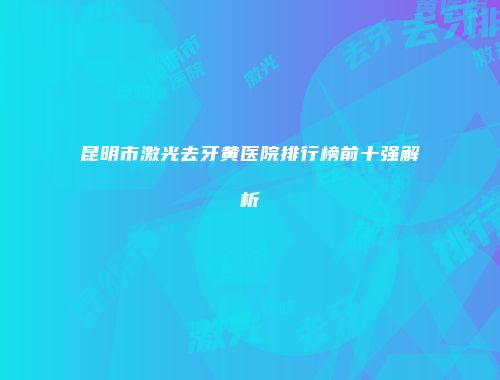 昆明市激光去牙黄医院排行榜前十强解析