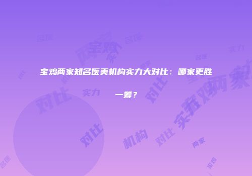 宝鸡两家知名医美机构实力大对比：哪家更胜一筹？