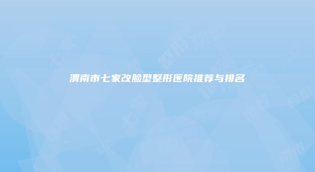渭南市七家改脸型整形医院推荐与排名
