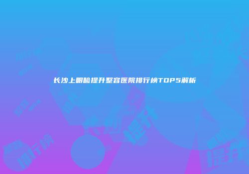 长沙上眼睑提升整容医院排行榜TOP5解析