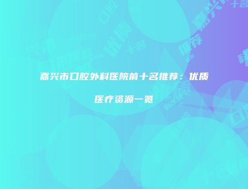 嘉兴市口腔外科医院前十名推荐：优质医疗资源一览