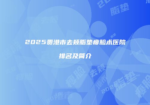2025贵港市去颊脂垫瘦脸术医院排名及简介