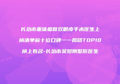 长治市垂体瘤做双眼皮手术医生上榜清单前十位口碑一一揭晓TOP10榜上有名-长治市吴旭刚整形医生