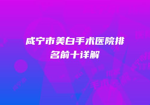 咸宁市美白手术医院排名前十详解
