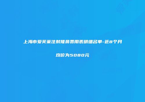 上海市爱芙莱注射隆鼻费用表明细名单-近8个月均价为5080元