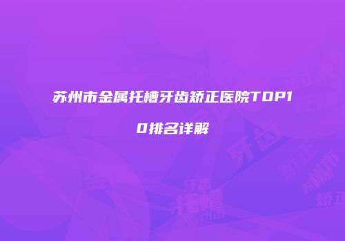苏州市金属托槽牙齿矫正医院TOP10排名详解