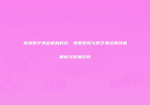 张掖医疗美容机构对比：博爱医院与颜艺美诊所特色解析与价格比较