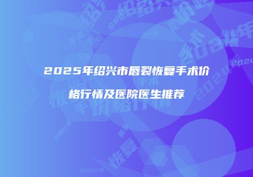 2025年绍兴市唇裂恢复手术价格行情及医院医生推荐