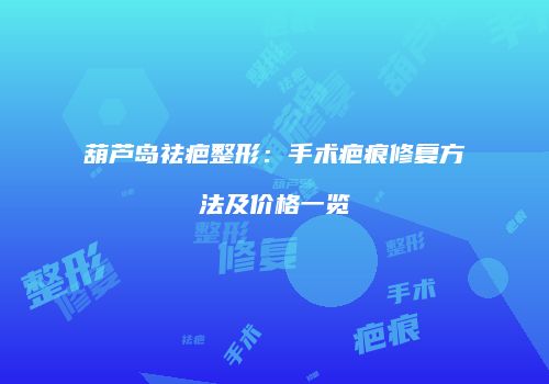 葫芦岛祛疤整形：手术疤痕修复方法及价格一览