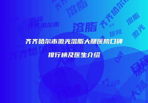 齐齐哈尔市激光溶脂大腿医院口碑排行榜及医生介绍