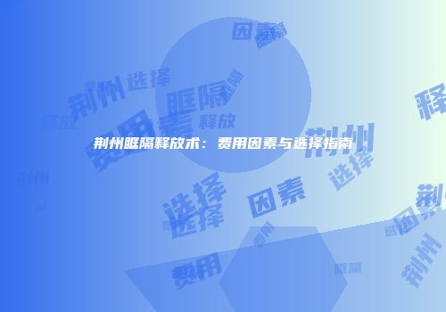 荆州眶隔释放术：费用因素与选择指南