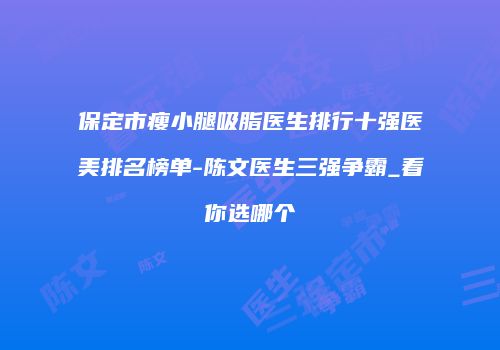 保定市瘦小腿吸脂医生排行十强医美排名榜单-陈文医生三强争霸_看你选哪个
