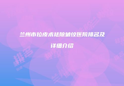 兰州市拉皮术祛除皱纹医院排名及详细介绍