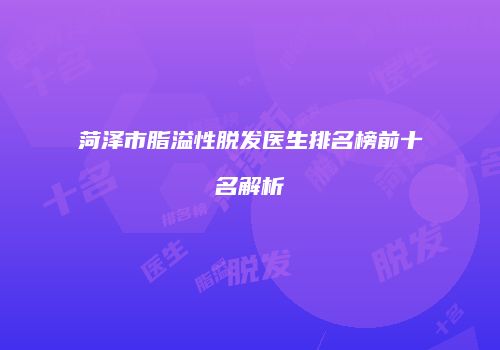 菏泽市脂溢性脱发医生排名榜前十名解析