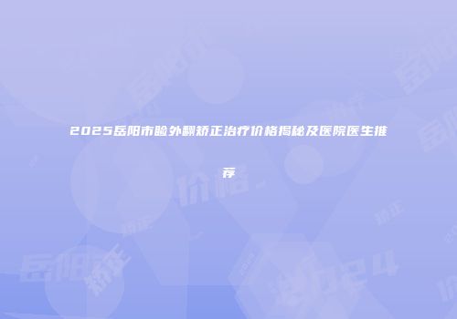 2025岳阳市睑外翻矫正治疗价格揭秘及医院医生推荐