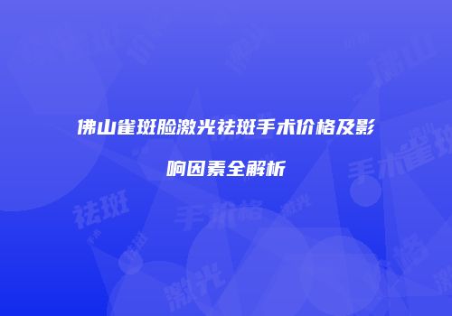 佛山雀斑脸激光祛斑手术价格及影响因素全解析