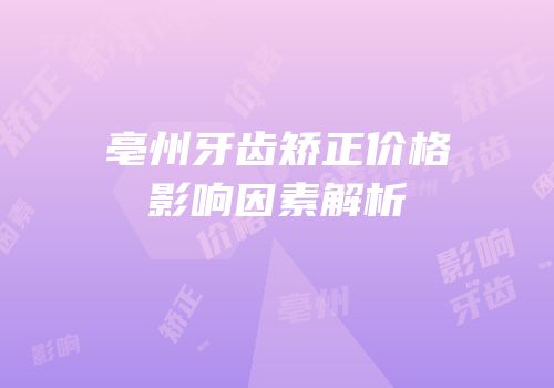 亳州牙齿矫正价格影响因素解析