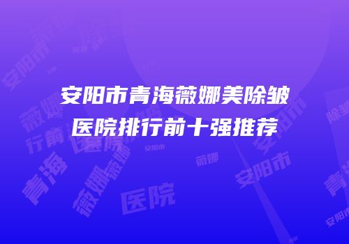 安阳市青海薇娜美除皱医院排行前十强推荐