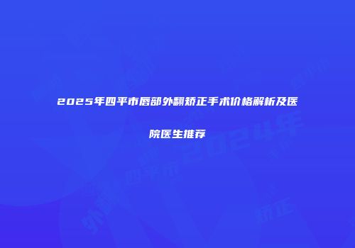 2025年四平市唇部外翻矫正手术价格解析及医院医生推荐