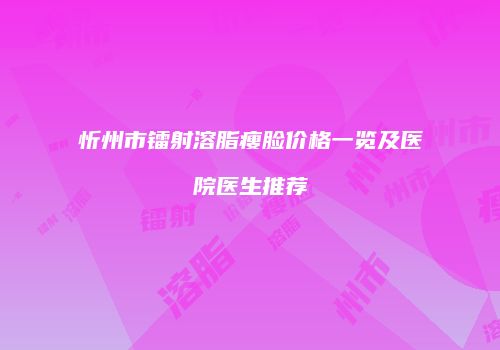 忻州市镭射溶脂瘦脸价格一览及医院医生推荐