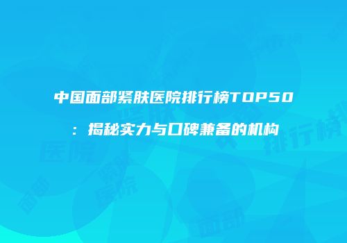 中国面部紧肤医院排行榜TOP50：揭秘实力与口碑兼备的机构