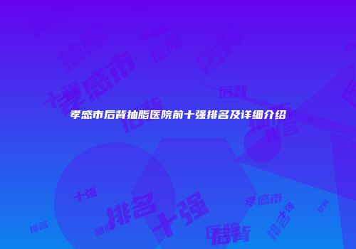 孝感市后背抽脂医院前十强排名及详细介绍
