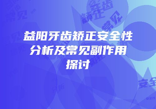益阳牙齿矫正安全性分析及常见副作用探讨