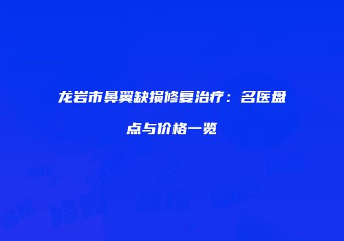 龙岩市鼻翼缺损修复治疗：名医盘点与价格一览