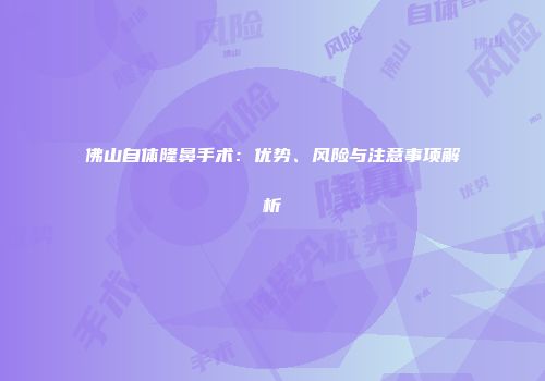 佛山自体隆鼻手术：优势、风险与注意事项解析