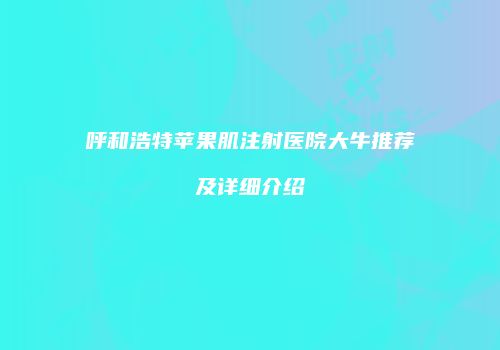 呼和浩特苹果肌注射医院大牛推荐及详细介绍