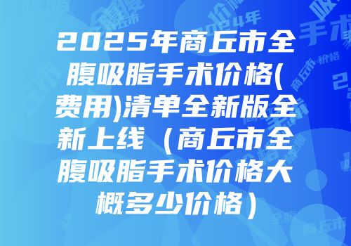 2025年商丘市全腹吸脂手术价格(费用)清单全新版全新上线（商丘市全腹吸脂手术价格大概多少价格）
