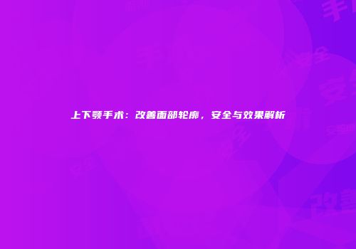 上下颚手术：改善面部轮廓，安全与效果解析