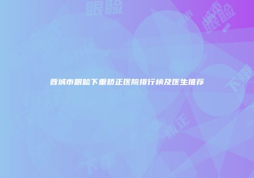 晋城市眼睑下垂矫正医院排行榜及医生推荐