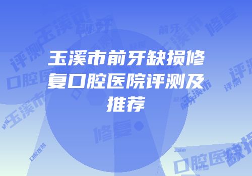 玉溪市前牙缺损修复口腔医院评测及推荐