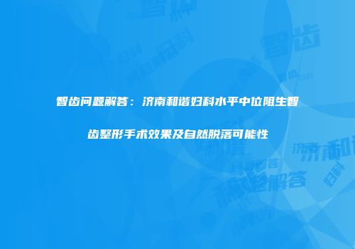 智齿问题解答：济南和谐妇科水平中位阻生智齿整形手术效果及自然脱落可能性