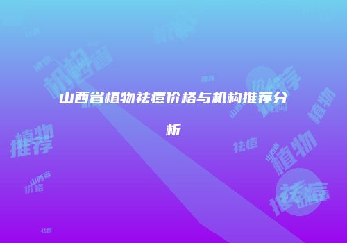 山西省植物祛痘价格与机构推荐分析