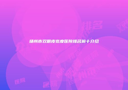 扬州市双眼皮宽度医院排名前十介绍