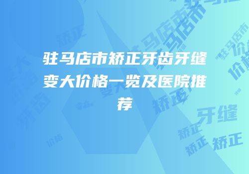 驻马店市矫正牙齿牙缝变大价格一览及医院推荐
