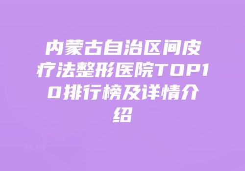 内蒙古自治区间皮疗法整形医院TOP10排行榜及详情介绍