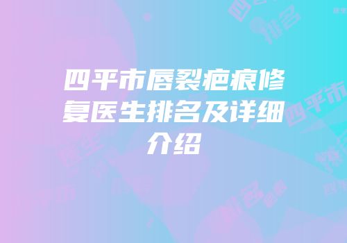 四平市唇裂疤痕修复医生排名及详细介绍
