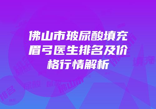 佛山市玻尿酸填充眉弓医生排名及价格行情解析