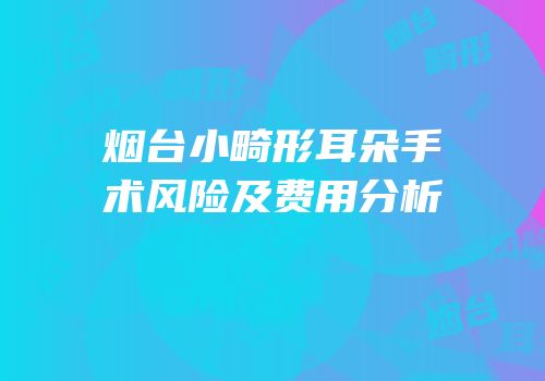 烟台小畸形耳朵手术风险及费用分析